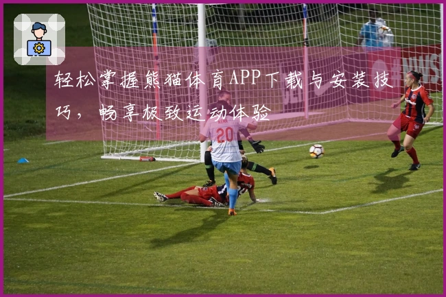 轻松掌握熊猫体育APP下载与安装技巧，畅享极致运动体验