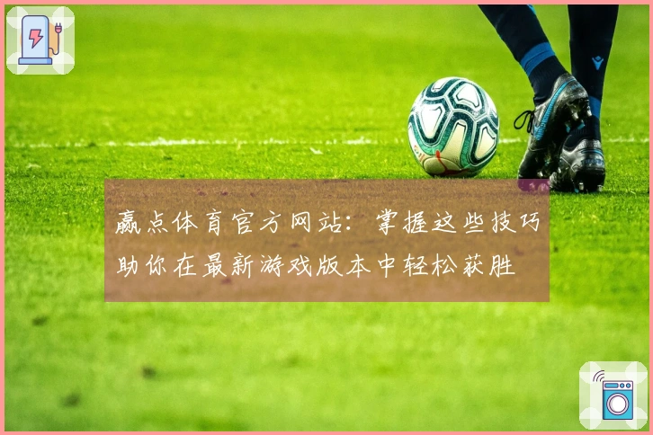 赢点体育官方网站：掌握这些技巧助你在最新游戏版本中轻松获胜