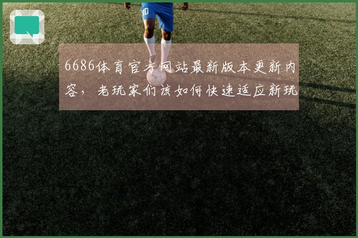 6686体育官方网站最新版本更新内容,老玩家们该如何快速适应新玩法?