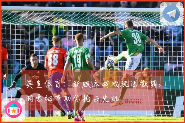 英皇体育：新版本游戏玩法微调，洞悉细节助你抢占先机