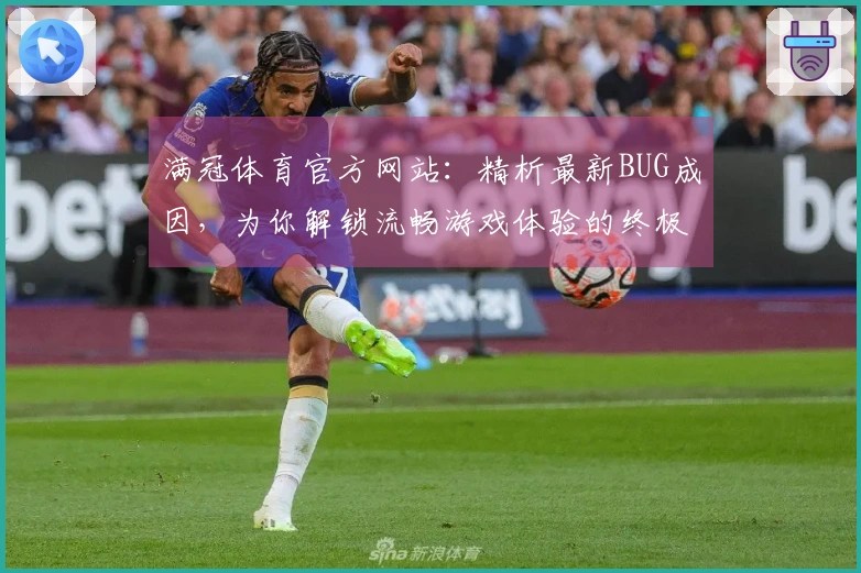 满冠体育官方网站：精析最新BUG成因，为你解锁流畅游戏体验的终极指南