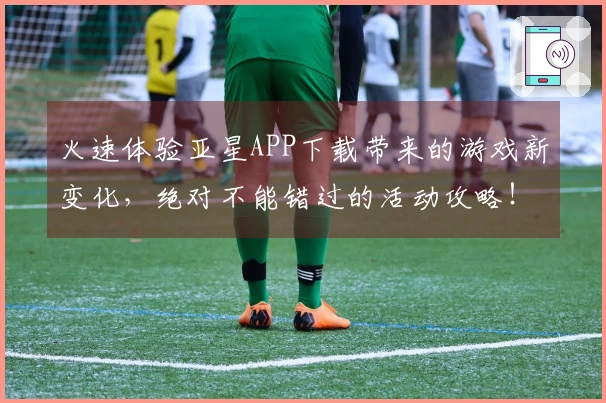 火速体验亚星APP下载带来的游戏新变化，绝对不能错过的活动攻略！