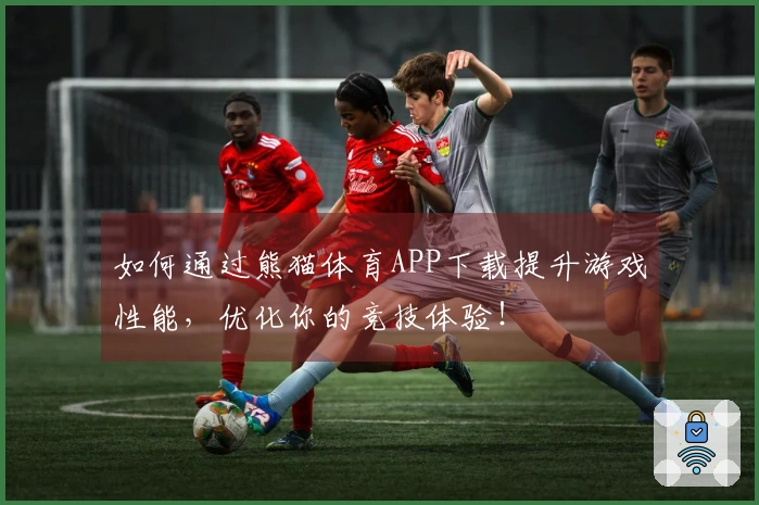 如何通过熊猫体育APP下载提升游戏性能，优化你的竞技体验！