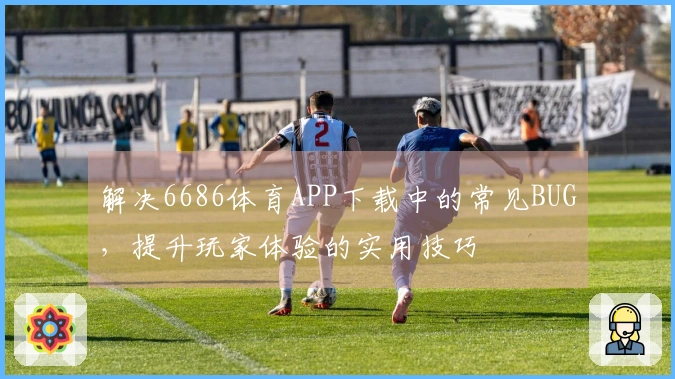 解决6686体育APP下载中的常见BUG，提升玩家体验的实用技巧