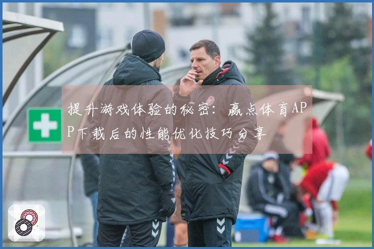 提升游戏体验的秘密：赢点体育APP下载后的性能优化技巧分享
