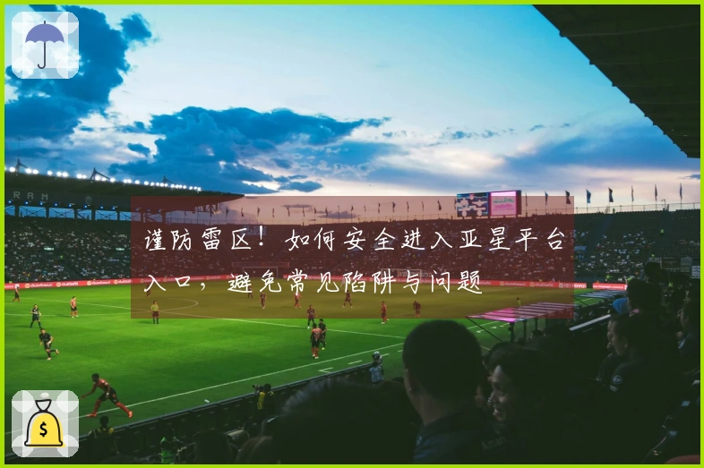 谨防雷区！如何安全进入亚星平台入口，避免常见陷阱与问题