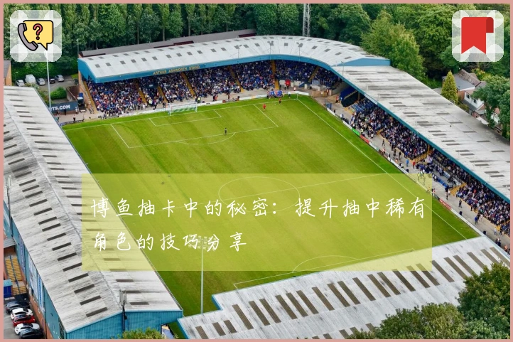 博鱼抽卡中的秘密:提升抽中稀有角色的技巧分享