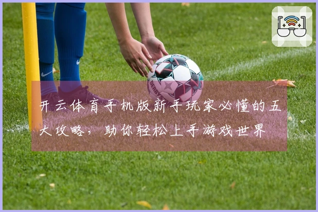 开云体育手机版新手玩家必懂的五大攻略，助你轻松上手游戏世界