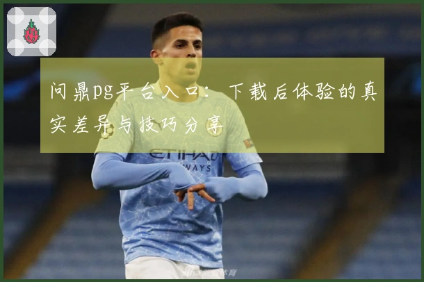 问鼎pg平台入口：下载后体验的真实差异与技巧分享