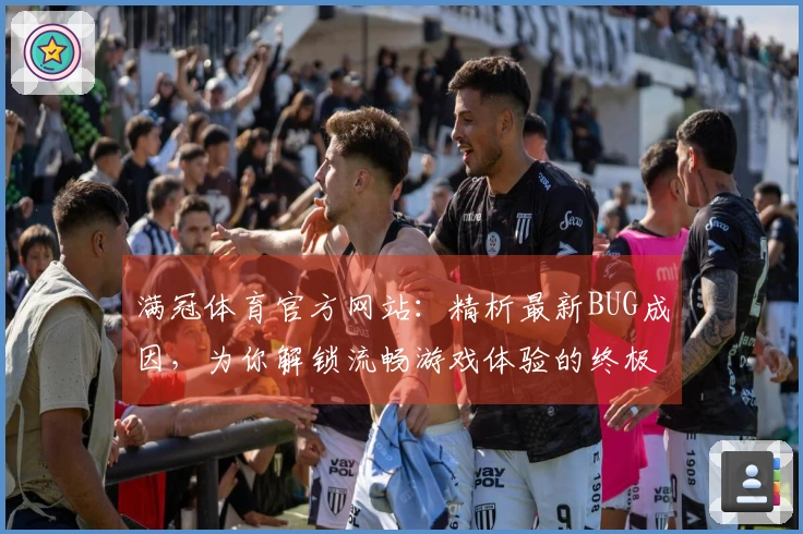 满冠体育官方网站：精析最新BUG成因，为你解锁流畅游戏体验的终极指南