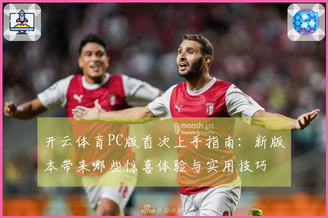 开云体育PC版首次上手指南：新版本带来哪些惊喜体验与实用技巧
