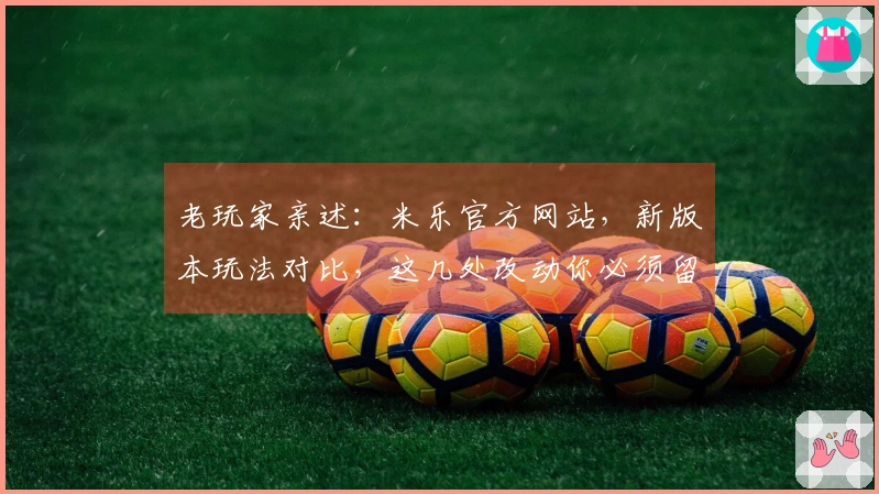 老玩家亲述:米乐官方网站,新版本玩法对比,这几处改动你必须留意!