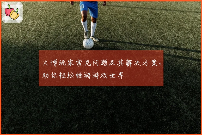 火博玩家常见问题及其解决方案，助你轻松畅游游戏世界