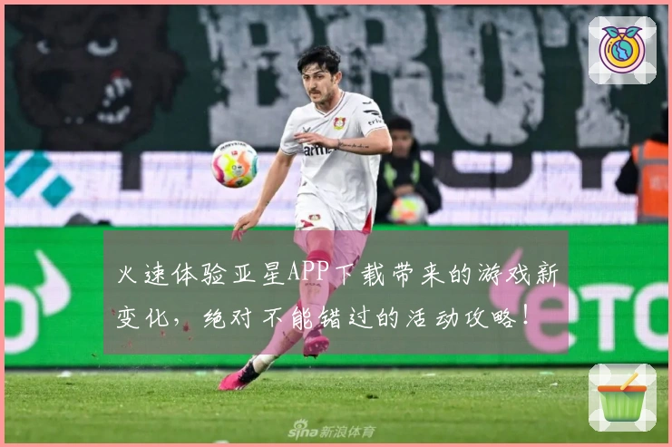 火速体验亚星APP下载带来的游戏新变化，绝对不能错过的活动攻略！