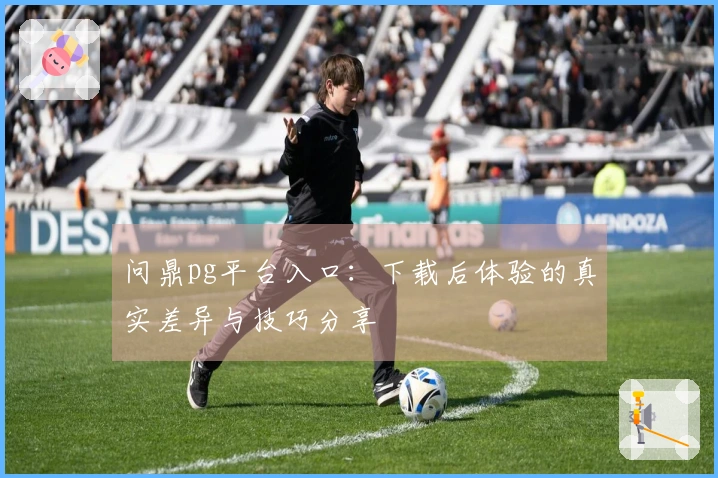 问鼎pg平台入口:下载后体验的真实差异与技巧分享