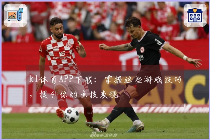 k1体育APP下载：掌握这些游戏技巧，提升你的竞技表现