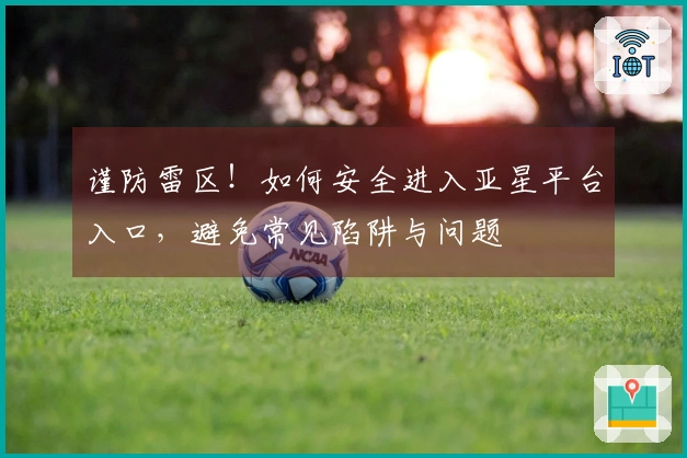 谨防雷区！如何安全进入亚星平台入口，避免常见陷阱与问题