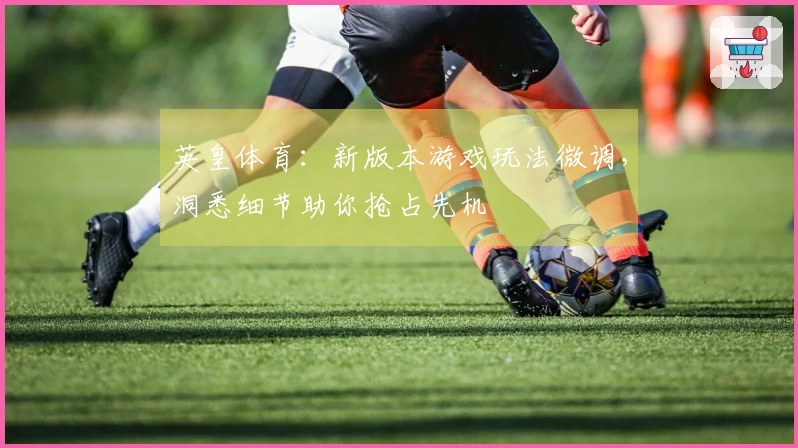 英皇体育：新版本游戏玩法微调，洞悉细节助你抢占先机